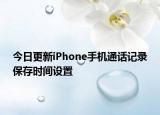 今日更新iPhone手机通话记录保存时间设置
