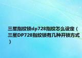 三星指纹锁dp728指纹怎么设定（三星DP728指纹锁有几种开锁方式）