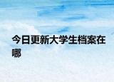 今日更新大学生档案在哪