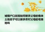 城镇户口居民如何继承父母的集体土地房子可以继承农村父母的宅基地吗
