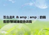 怎么去R  & amp；amp；的销售部f新城谁能告诉我