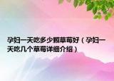 孕妇一天吃多少颗草莓好（孕妇一天吃几个草莓详细介绍）