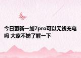 今日更新一加7pro可以无线充电吗 大家不妨了解一下