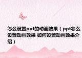 怎么设置ppt的动画效果（ppt怎么设置动画效果 如何设置动画效果介绍）
