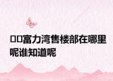 ﻿﻿富力湾售楼部在哪里呢谁知道呢