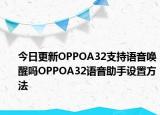 今日更新OPPOA32支持语音唤醒吗OPPOA32语音助手设置方法