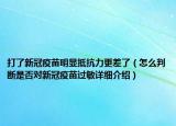 打了新冠疫苗明显抵抗力更差了（怎么判断是否对新冠疫苗过敏详细介绍）