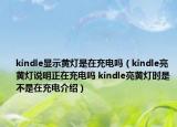 kindle显示黄灯是在充电吗（kindle亮黄灯说明正在充电吗 kindle亮黄灯时是不是在充电介绍）