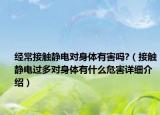 经常接触静电对身体有害吗?（接触静电过多对身体有什么危害详细介绍）