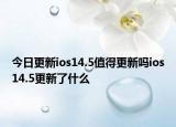 今日更新ios14.5值得更新吗ios14.5更新了什么