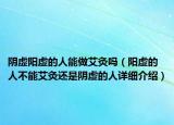 阴虚阳虚的人能做艾灸吗（阳虚的人不能艾灸还是阴虚的人详细介绍）