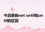 今日更新not until和until的区别