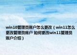 win10管理员账户怎么更改（win11怎么更改管理员账户 如何更改win11管理员账户介绍）