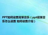 PPT如何设置背景音乐（ppt背景音乐怎么设置 如何设置介绍）