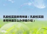乳胶枕买回来有味道（乳胶枕买回来有味道怎么办详细介绍）