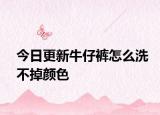今日更新牛仔裤怎么洗不掉颜色