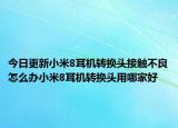 今日更新小米8耳机转换头接触不良怎么办小米8耳机转换头用哪家好