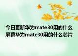 今日更新华为mate30用的什么屏幕华为mate30用的什么芯片