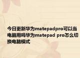今日更新华为matepadpro可以当电脑用吗华为matepad pro怎么切换电脑模式