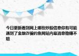 今日更新看到网上哪些炒股信息你有可能遇到了金融诈骗钓鱼网站内幕消息稳赚不赔