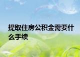 提取住房公积金需要什么手续