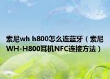 索尼wh h800怎么连蓝牙（索尼WH-H800耳机NFC连接方法）
