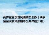 两岁宝宝误食风油精怎么办（两岁宝宝误食风油精怎么办详细介绍）