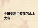 今日更新中专生怎么上大专