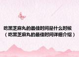 吃黑芝麻丸的最佳时间是什么时候（吃黑芝麻丸的最佳时间详细介绍）