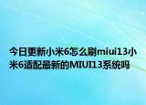 今日更新小米6怎么刷miui13小米6适配最新的MIUI13系统吗