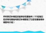 农村拆迁补偿后还能申请宅基地吗（﻿﻿征地以后还有宅基地吗拆迁补偿款给了以后宅基地有补偿款吗介绍）