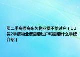 买二手房原房东欠物业费不给过户（﻿﻿买2手房物业费需要过户吗需要什么手续介绍）