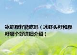 冰虾腹籽能吃吗（冰虾头籽和腹籽哪个好详细介绍）