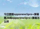 今日更新opporeno5pro+屏幕是2k吗opporeno5pro+屏幕怎么样