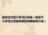 新房交付后几年可以卖掉（新房子几年可以卖掉吗有时间限制吗介绍）