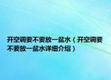 开空调要不要放一盆水（开空调要不要放一盆水详细介绍）