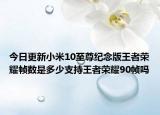 今日更新小米10至尊纪念版王者荣耀帧数是多少支持王者荣耀90帧吗
