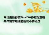 今日更新谷歌Pixel5A参数配置相关详情想知道的朋友不要错过