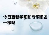 今日更新学硕和专硕报名一样吗