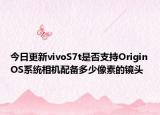 今日更新vivoS7t是否支持OriginOS系统相机配备多少像素的镜头