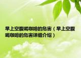 早上空腹喝咖啡的危害（早上空腹喝咖啡的危害详细介绍）