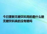 今日更新无糖饮料用的是什么糖无糖饮料真的没有糖吗