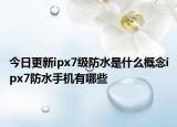今日更新ipx7级防水是什么概念ipx7防水手机有哪些