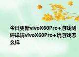 今日更新vivoX60Pro+游戏测评详情vivoX60Pro+玩游戏怎么样