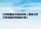 三年的醋泡大蒜能吃吗（醋泡大蒜三年还能吃吗详细介绍）