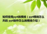 如何使用ppt画横线（ppt横线怎么弄的 ppt制作怎么画横线介绍）