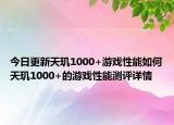 今日更新天玑1000+游戏性能如何天玑1000+的游戏性能测评详情