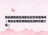 黄码做核酸检测要在医院等结果吗（黄码去哪里做核酸检测啊详细介绍）