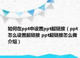 如何在ppt中设置ppt超链接（ppt怎么设置超链接 ppt超链接怎么做介绍）