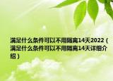 满足什么条件可以不用隔离14天2022（满足什么条件可以不用隔离14天详细介绍）